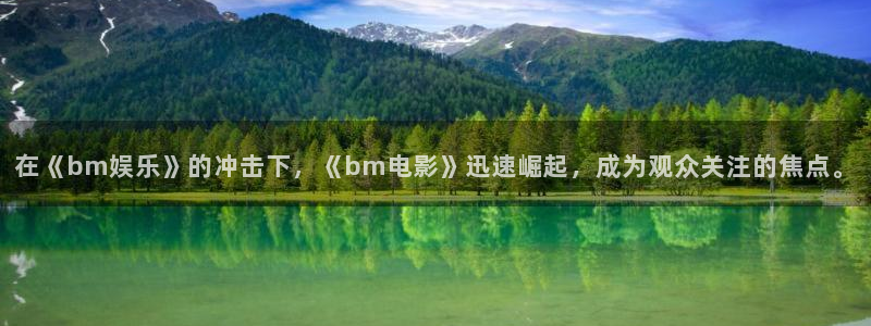 富联娱乐：在《bm娱乐》的冲击下，《bm电影》迅速崛起，成为观众关注的焦点。