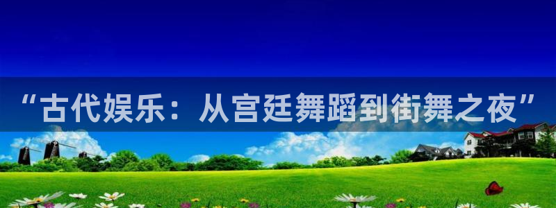 富联娱乐：“古代娱乐：从宫廷舞蹈到街舞之夜”