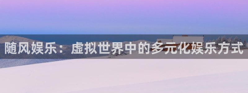 富联娱乐：随风娱乐：虚拟世界中的多元化娱乐方式