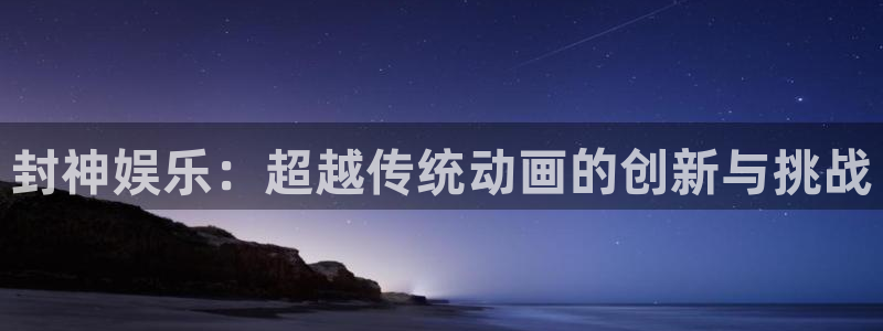 富联娱乐：封神娱乐：超越传统动画的创新与挑战