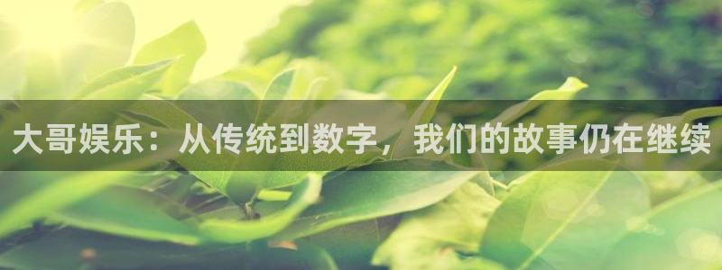 富联娱乐：大哥娱乐：从传统到数字，我们的故事仍在继续