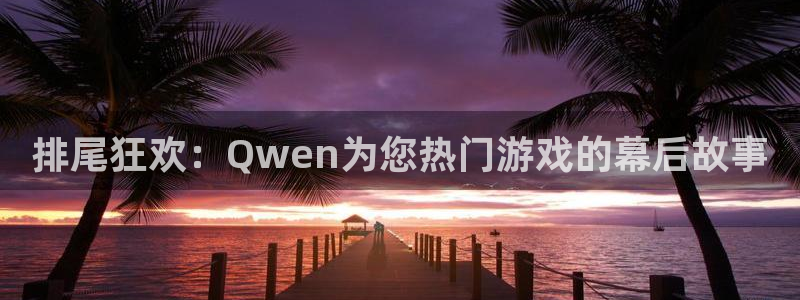 富联娱乐：排尾狂欢：Qwen为您热门游戏的幕后故事
